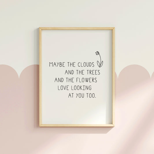 'Maybe The Clouds & The Trees & The Flowers...' Print